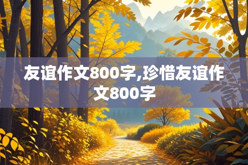 友谊作文800字,珍惜友谊作文800字