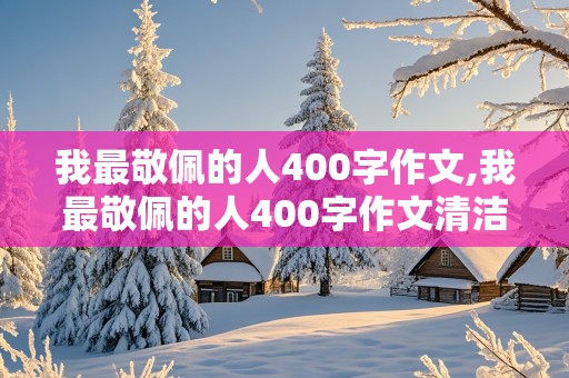 我最敬佩的人400字作文,我最敬佩的人400字作文清洁工