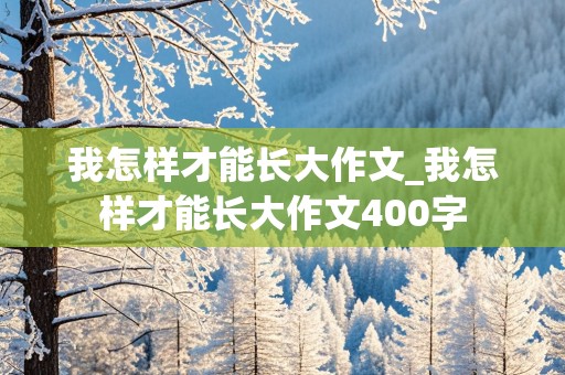 我怎样才能长大作文_我怎样才能长大作文400字