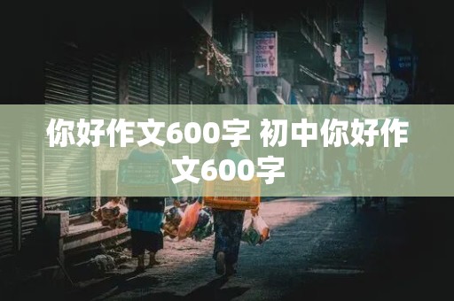 你好作文600字 初中你好作文600字