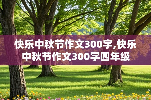 快乐中秋节作文300字,快乐中秋节作文300字四年级