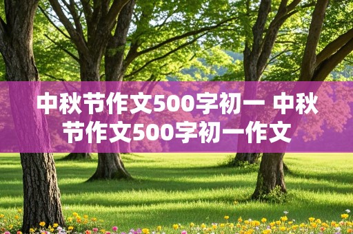 中秋节作文500字初一 中秋节作文500字初一作文