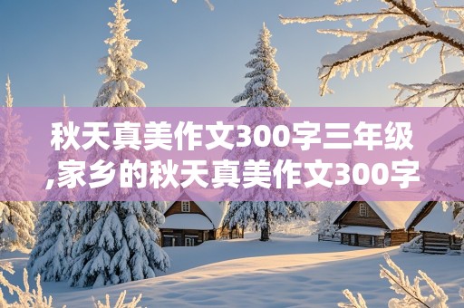 秋天真美作文300字三年级,家乡的秋天真美作文300字三年级