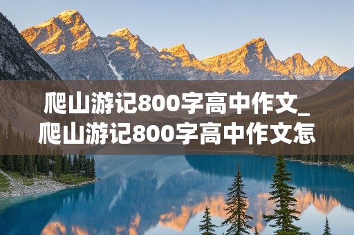 爬山游记800字高中作文_爬山游记800字高中作文怎么写