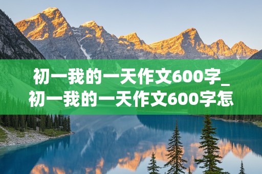 初一我的一天作文600字_初一我的一天作文600字怎么写