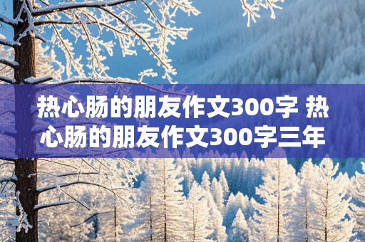 热心肠的朋友作文300字 热心肠的朋友作文300字三年级