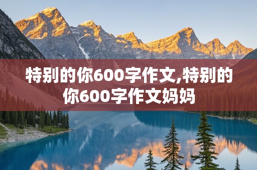 特别的你600字作文,特别的你600字作文妈妈