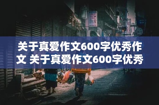 关于真爱作文600字优秀作文 关于真爱作文600字优秀作文题目