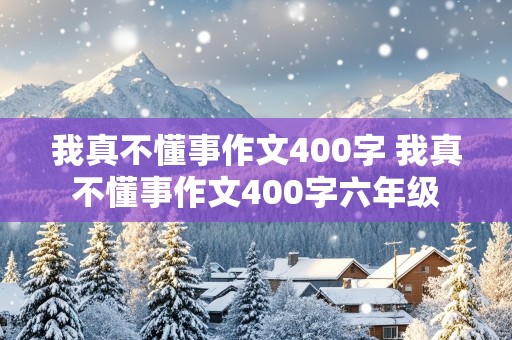 我真不懂事作文400字 我真不懂事作文400字六年级