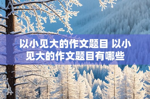 以小见大的作文题目 以小见大的作文题目有哪些