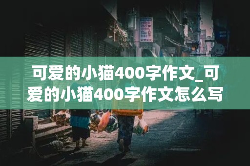 可爱的小猫400字作文_可爱的小猫400字作文怎么写