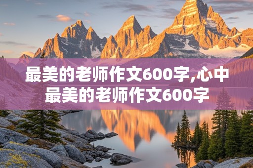 最美的老师作文600字,心中最美的老师作文600字