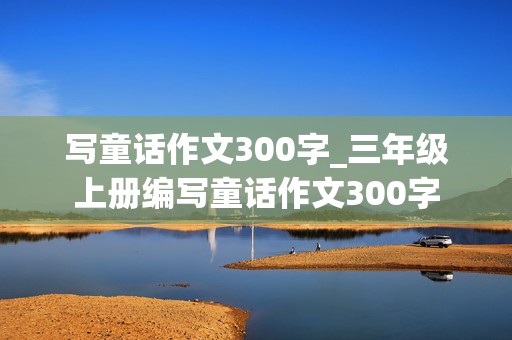 写童话作文300字_三年级上册编写童话作文300字