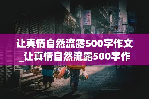 让真情自然流露500字作文_让真情自然流露500字作文盼望