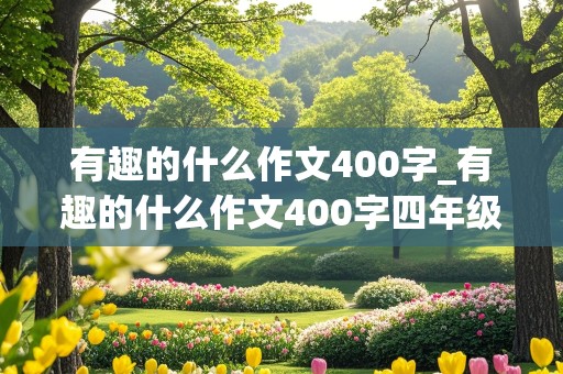 有趣的什么作文400字_有趣的什么作文400字四年级