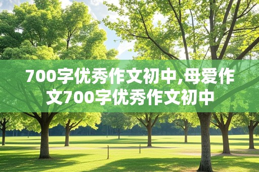 700字优秀作文初中,母爱作文700字优秀作文初中