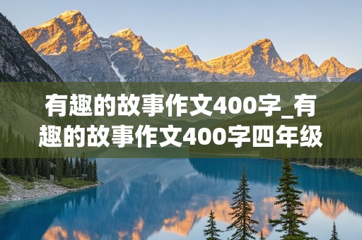 有趣的故事作文400字_有趣的故事作文400字四年级