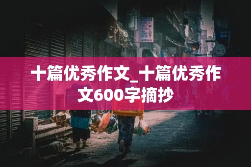 十篇优秀作文_十篇优秀作文600字摘抄