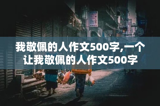 我敬佩的人作文500字,一个让我敬佩的人作文500字