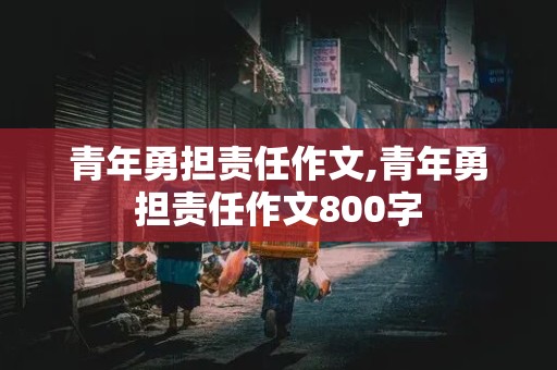 青年勇担责任作文,青年勇担责任作文800字