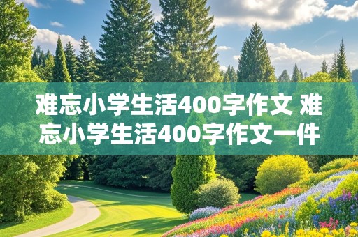 难忘小学生活400字作文 难忘小学生活400字作文一件事