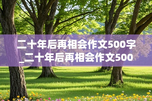 二十年后再相会作文500字_二十年后再相会作文500字_想象作文