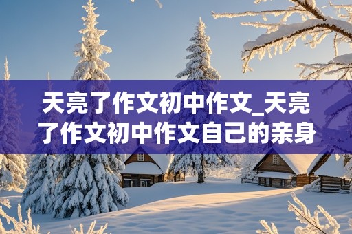 天亮了作文初中作文_天亮了作文初中作文自己的亲身经历600字