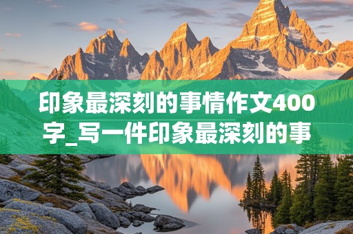 印象最深刻的事情作文400字_写一件印象最深刻的事情作文400字