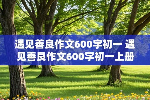 遇见善良作文600字初一 遇见善良作文600字初一上册