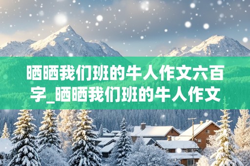 晒晒我们班的牛人作文六百字_晒晒我们班的牛人作文六百字初一