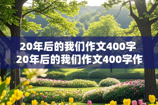 20年后的我们作文400字 20年后的我们作文400字作文