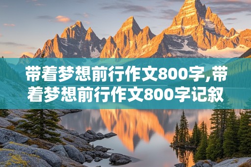 带着梦想前行作文800字,带着梦想前行作文800字记叙文