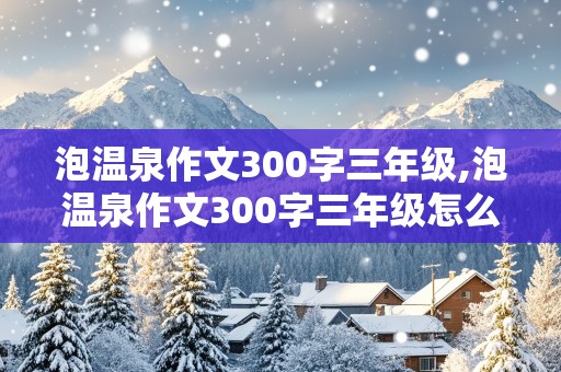 泡温泉作文300字三年级,泡温泉作文300字三年级怎么写