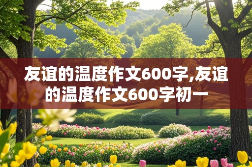 友谊的温度作文600字,友谊的温度作文600字初一