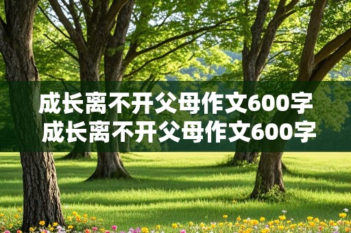 成长离不开父母作文600字 成长离不开父母作文600字初中