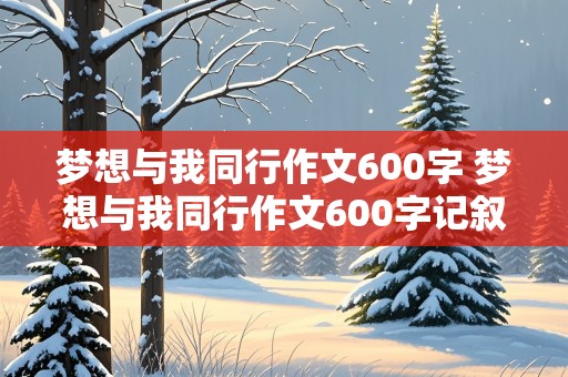 梦想与我同行作文600字 梦想与我同行作文600字记叙文