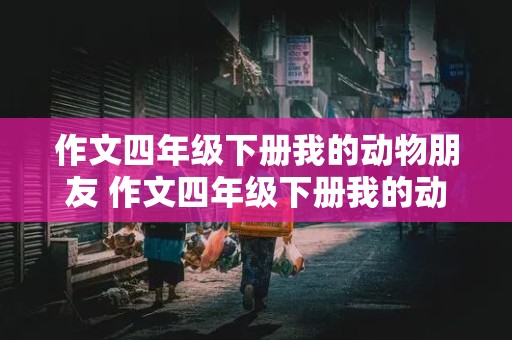 作文四年级下册我的动物朋友 作文四年级下册我的动物朋友400字