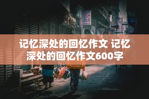 记忆深处的回忆作文 记忆深处的回忆作文600字