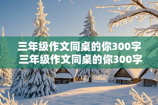 三年级作文同桌的你300字 三年级作文同桌的你300字怎么写