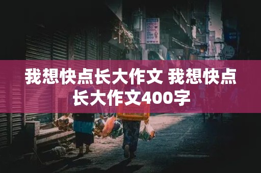 我想快点长大作文 我想快点长大作文400字