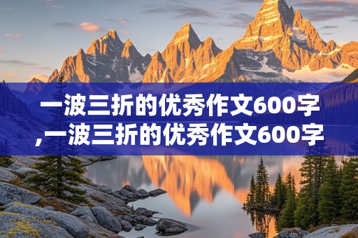 一波三折的优秀作文600字,一波三折的优秀作文600字初中