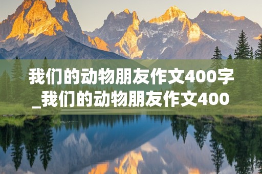 我们的动物朋友作文400字_我们的动物朋友作文400字四年级下册