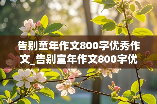 告别童年作文800字优秀作文_告别童年作文800字优秀作文开头