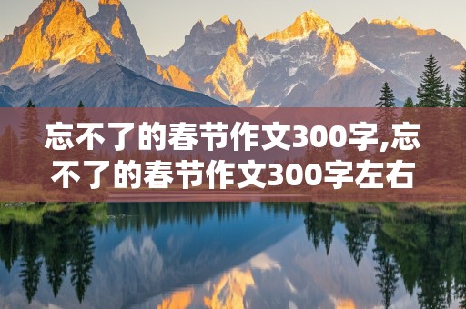 忘不了的春节作文300字,忘不了的春节作文300字左右