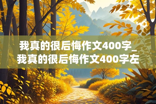 我真的很后悔作文400字_我真的很后悔作文400字左右