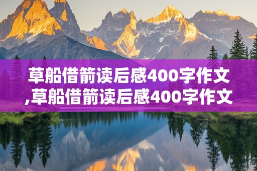 草船借箭读后感400字作文,草船借箭读后感400字作文五下册