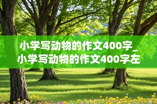 小学写动物的作文400字_小学写动物的作文400字左右