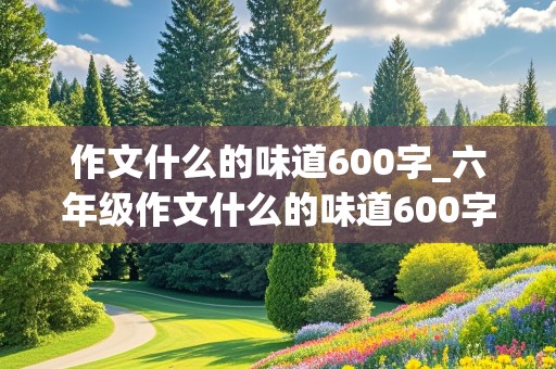 作文什么的味道600字_六年级作文什么的味道600字