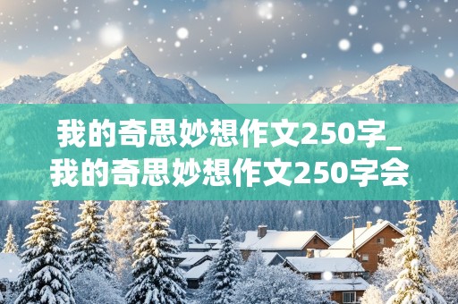 我的奇思妙想作文250字_我的奇思妙想作文250字会飞的木屋