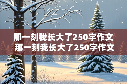 那一刻我长大了250字作文 那一刻我长大了250字作文简单